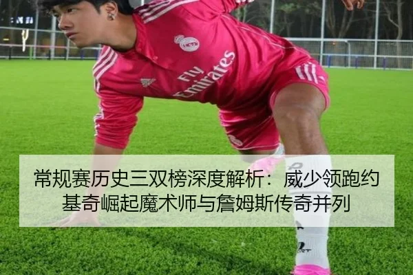 常规赛历史三双榜深度解析：威少领跑约基奇崛起魔术师与詹姆斯传奇并列