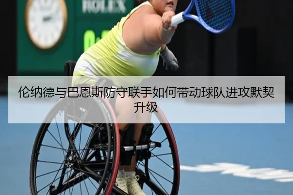 伦纳德与巴恩斯防守联手如何带动球队进攻默契升级